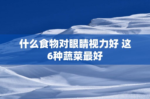 什么食物对眼睛视力好 这6种蔬菜最好