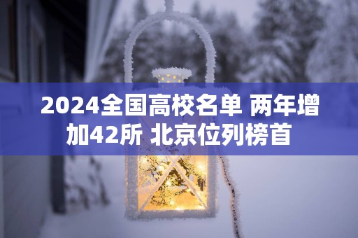 2025全国高校名单 两年增加42所 北京位列榜首