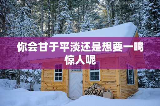 你会甘于平淡还是想要一鸣惊人呢