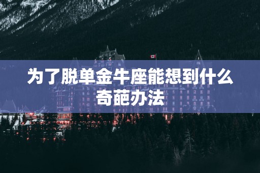 为了脱单金牛座能想到什么奇葩办法