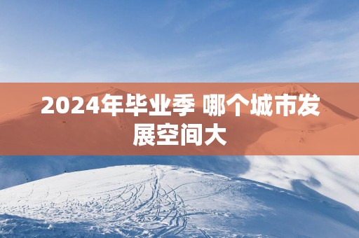 2025年毕业季 哪个城市发展空间大