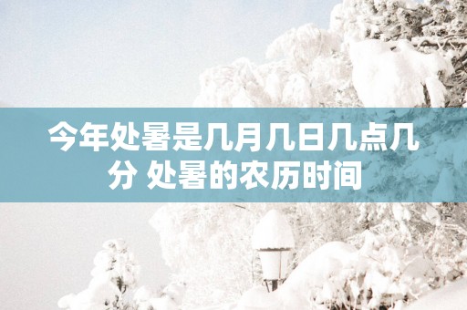 今年处暑是几月几日几点几分 处暑的农历时间