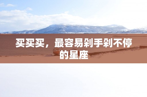 买买买，最容易剁手剁不停的星座
