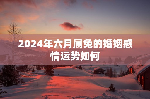 2025年六月属兔的婚姻感情运势如何