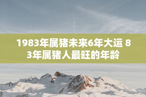 1983年属猪未来6年大运 83年属猪人最旺的年龄