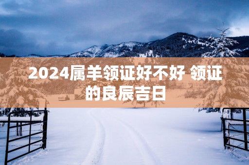 2025属羊领证好不好 领证的良辰吉日