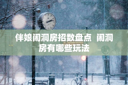伴娘闹洞房招数盘点  闹洞房有哪些玩法