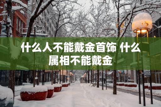 什么人不能戴金首饰 什么属相不能戴金