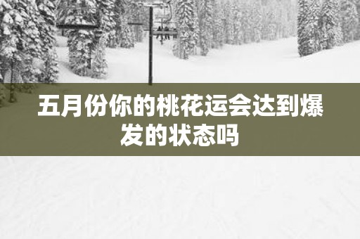 五月份你的桃花运会达到爆发的状态吗