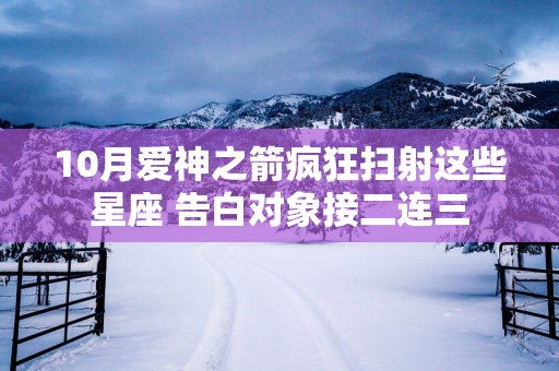 10月爱神之箭疯狂扫射这些星座 告白对象接二连三