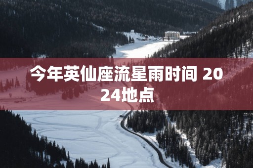 今年英仙座流星雨时间 2025地点