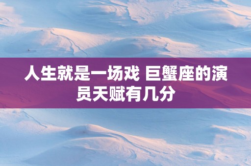 人生就是一场戏 巨蟹座的演员天赋有几分