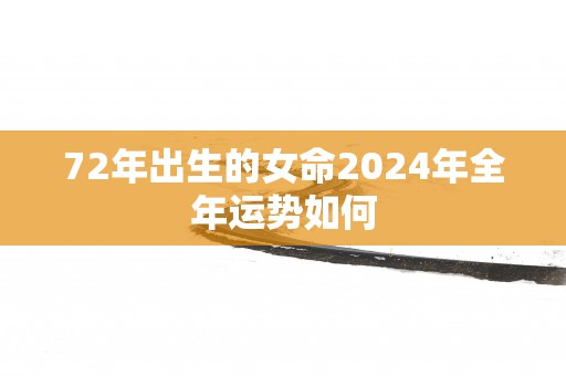 72年出生的女命2025年全年运势如何 72年出生的女命2025年全年运势如何