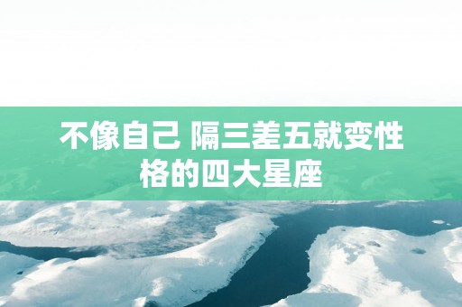 不像自己 隔三差五就变性格的四大星座