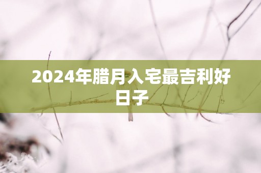 2025年腊月入宅最吉利好日子