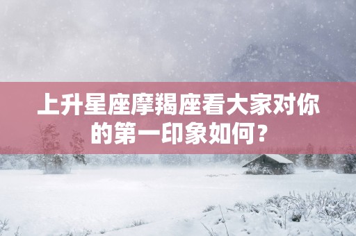 上升星座摩羯座看大家对你的第一印象如何？