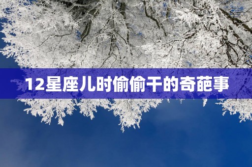 12星座儿时偷偷干的奇葩事