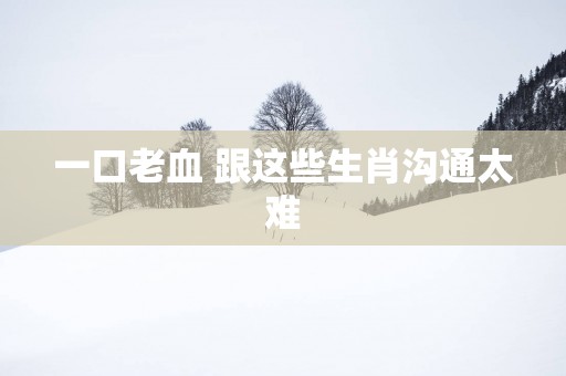 一口老血 跟这些生肖沟通太难
