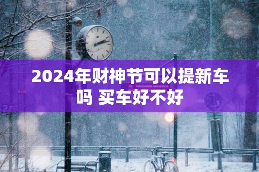2025年财神节可以提新车吗 买车好不好