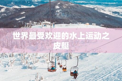 世界最受欢迎的水上运动之皮艇