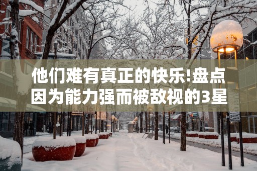 他们难有真正的快乐!盘点因为能力强而被敌视的3星座