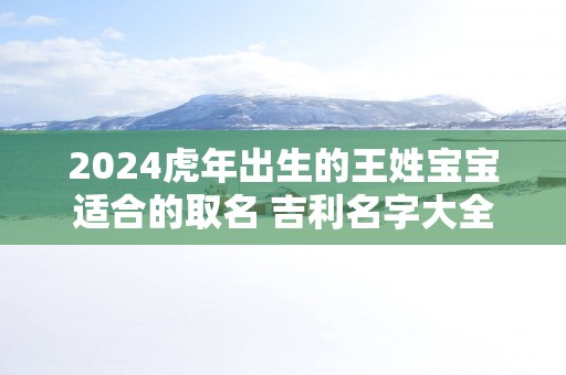 2025蛇年出生的王姓宝宝适合的取名 吉利名字大全
