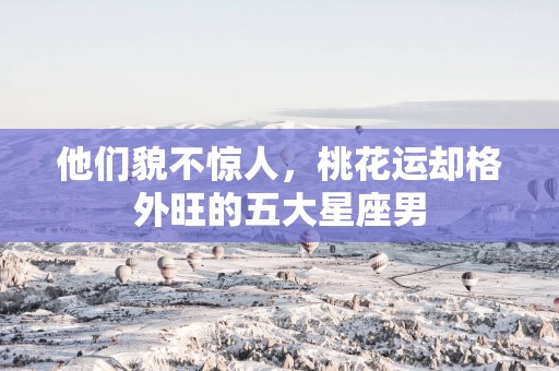 他们貌不惊人，桃花运却格外旺的五大星座男