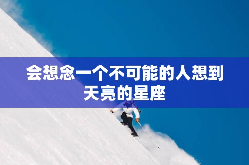 会想念一个不可能的人想到天亮的星座