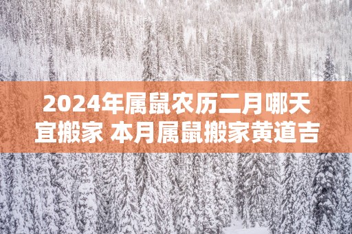 2025年属鼠农历二月哪天宜搬家 本月属鼠搬家黄道吉日