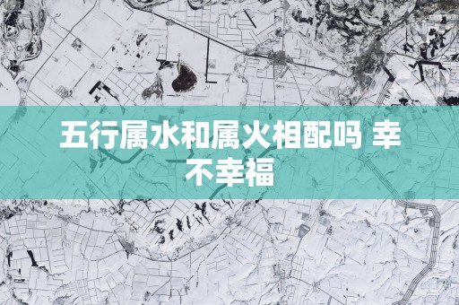 五行属水和属火相配吗 幸不幸福