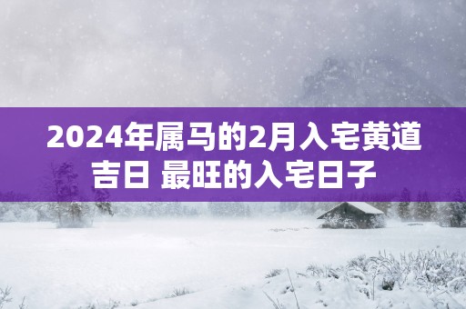 2025年属马的2月入宅黄道吉日 最旺的入宅日子