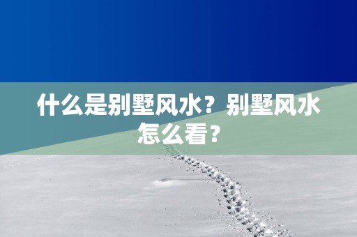 什么是别墅风水？别墅风水怎么看？