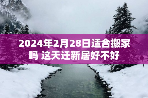 2025年2月28日适合搬家吗 这天迁新居好不好