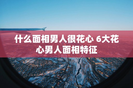 什么面相男人很花心 6大花心男人面相特征