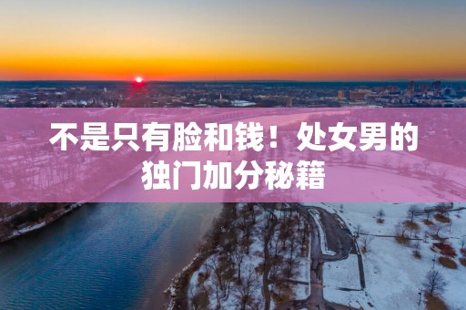不是只有脸和钱！处女男的独门加分秘籍
