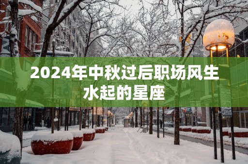 2025年中秋过后职场风生水起的星座