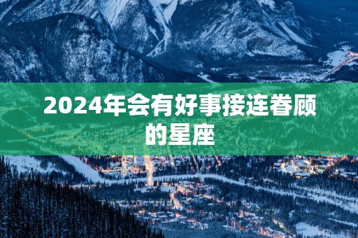 2025年会有好事接连眷顾的星座