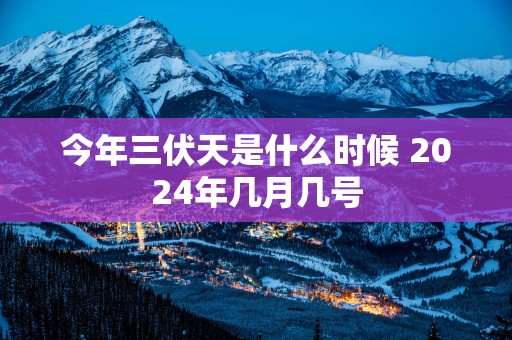 今年三伏天是什么时候 2025年几月几号