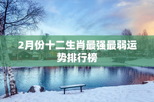 2月份十二生肖最强最弱运势排行榜