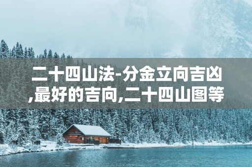 二十四山法-分金立向吉凶,最好的吉向,二十四山图等