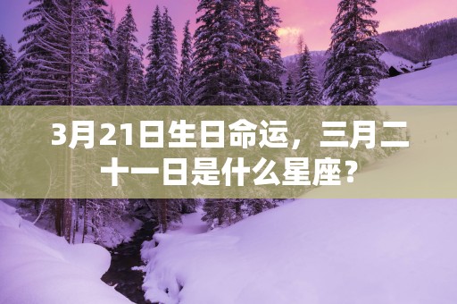 3月21日生日命运，三月二十一日是什么星座？