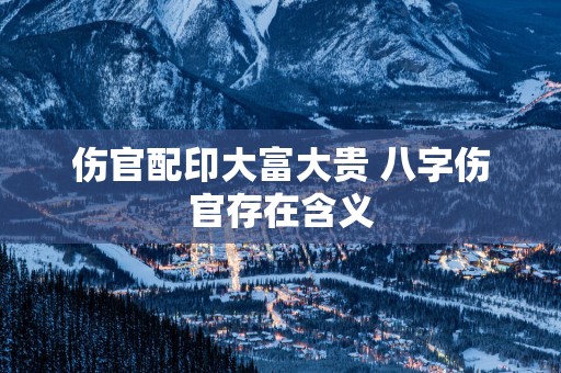 伤官配印大富大贵 八字伤官存在含义