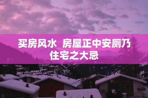 买房风水  房屋正中安厕乃住宅之大忌
