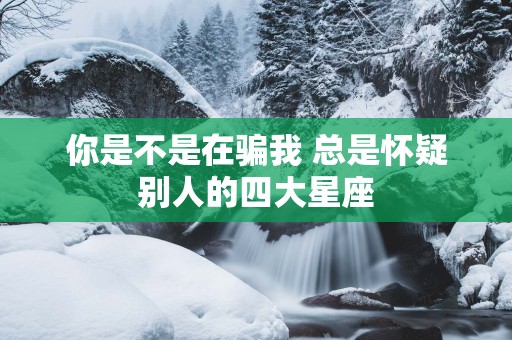 你是不是在骗我 总是怀疑别人的四大星座