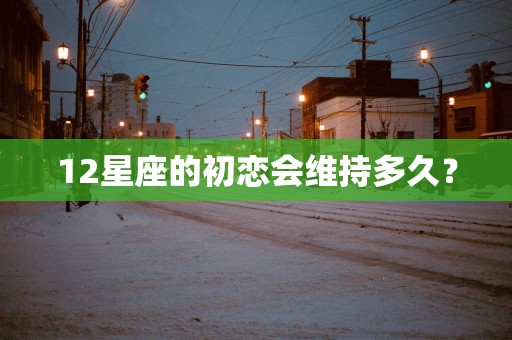12星座的初恋会维持多久？