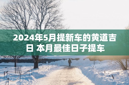 2025年5月提新车的黄道吉日 本月最佳日子提车