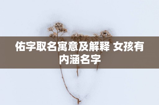 佑字取名寓意及解释 女孩有内涵名字