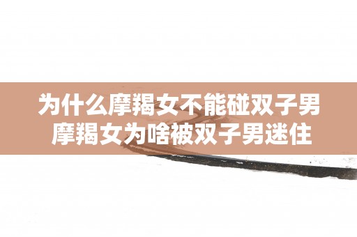 为什么摩羯女不能碰双子男 摩羯女为啥被双子男迷住