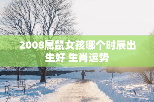 2008属鼠女孩哪个时辰出生好 生肖运势