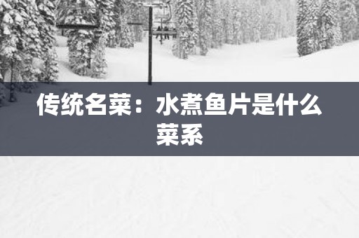 传统名菜：水煮鱼片是什么菜系